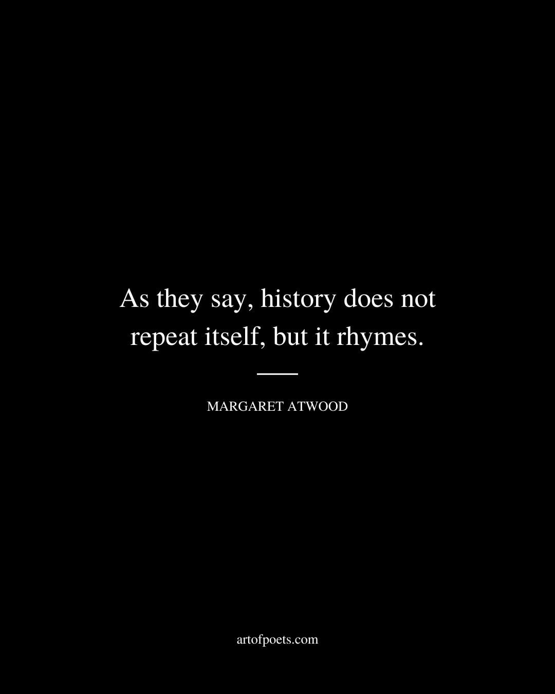As they say history does not repeat itself but it rhymes. Margaret Atwood