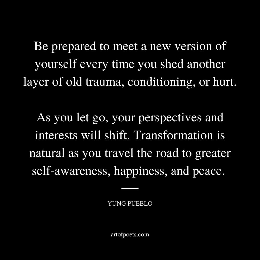 Be prepared to meet a new version of yourself every time you shed another layer of old trauma conditioning or hurt 1