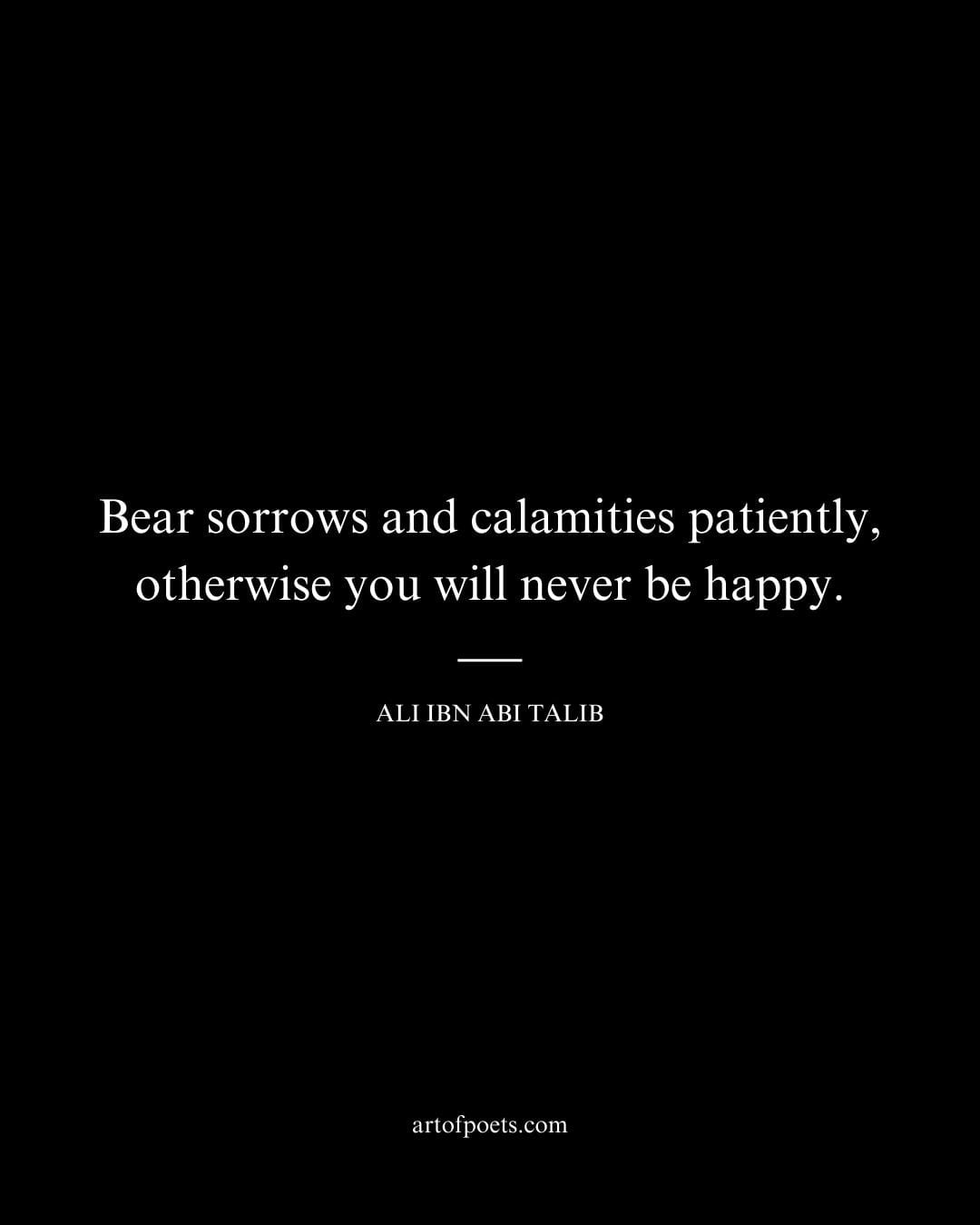 Bear sorrows and calamities patiently otherwise you will never be happy