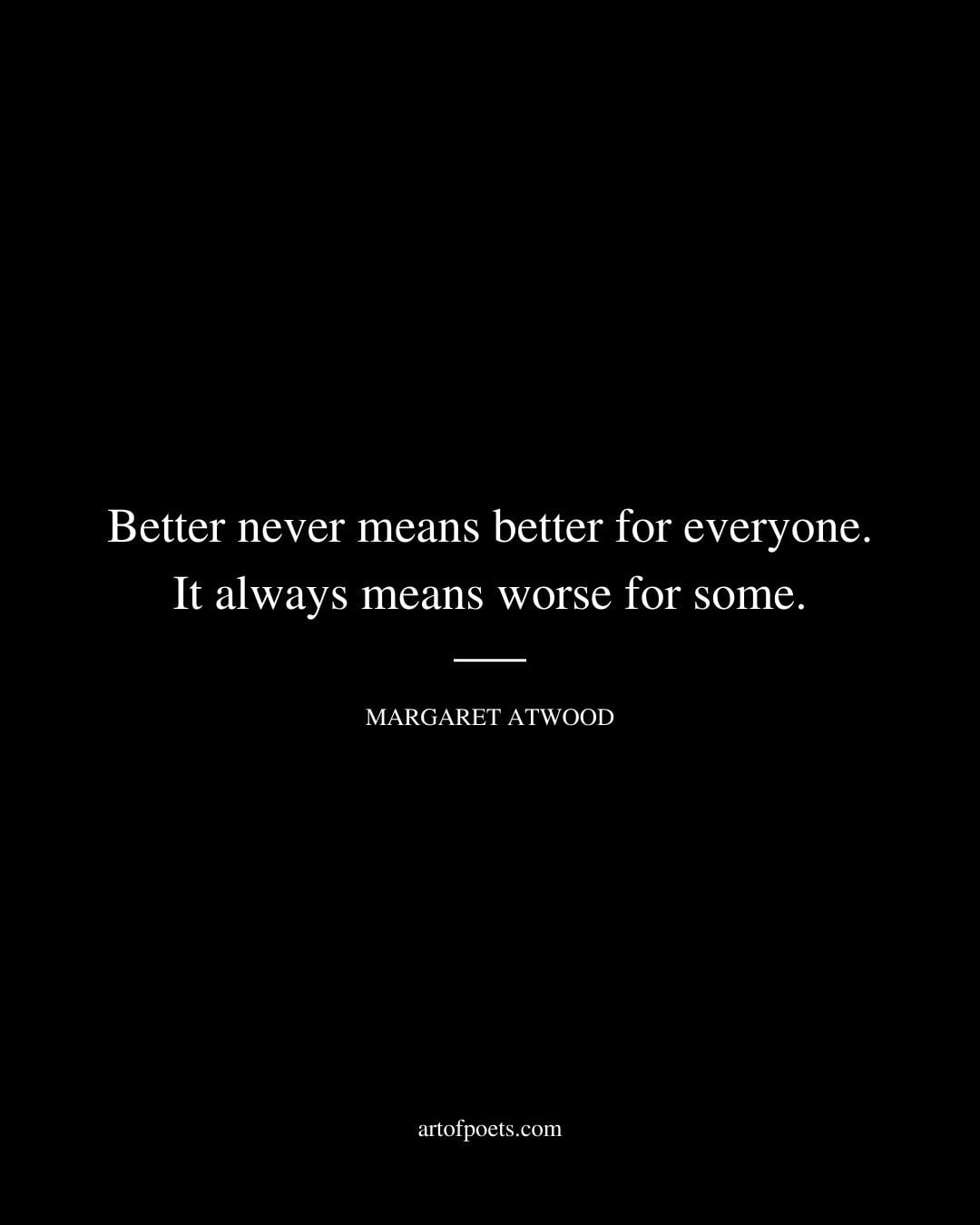Better never means better for everyone. It always means worse for some. Margaret Atwood