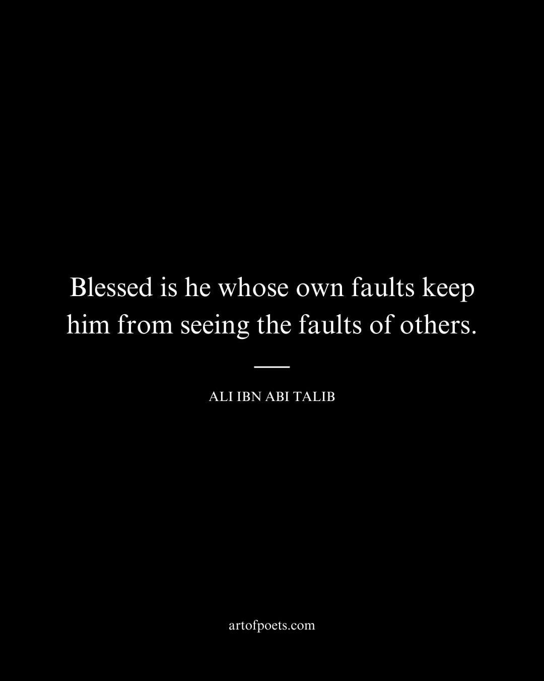 Blessed is he whose own faults keep him from seeing the faults of others