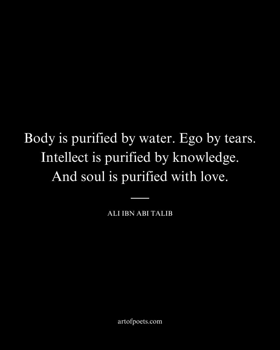 Body is purified by water. Ego by tears. Intellect is purified by knowledge. And soul is purified with love. Ali ibn Abi Talib