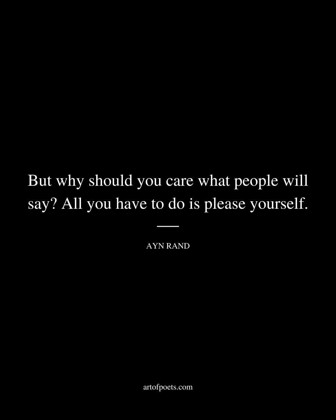 But why should you care what people will say All you have to do is please yourself