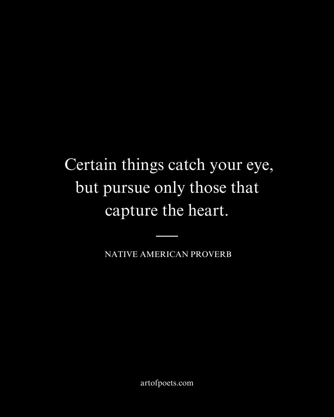Certain things catch your eye but pursue only those that capture the heart
