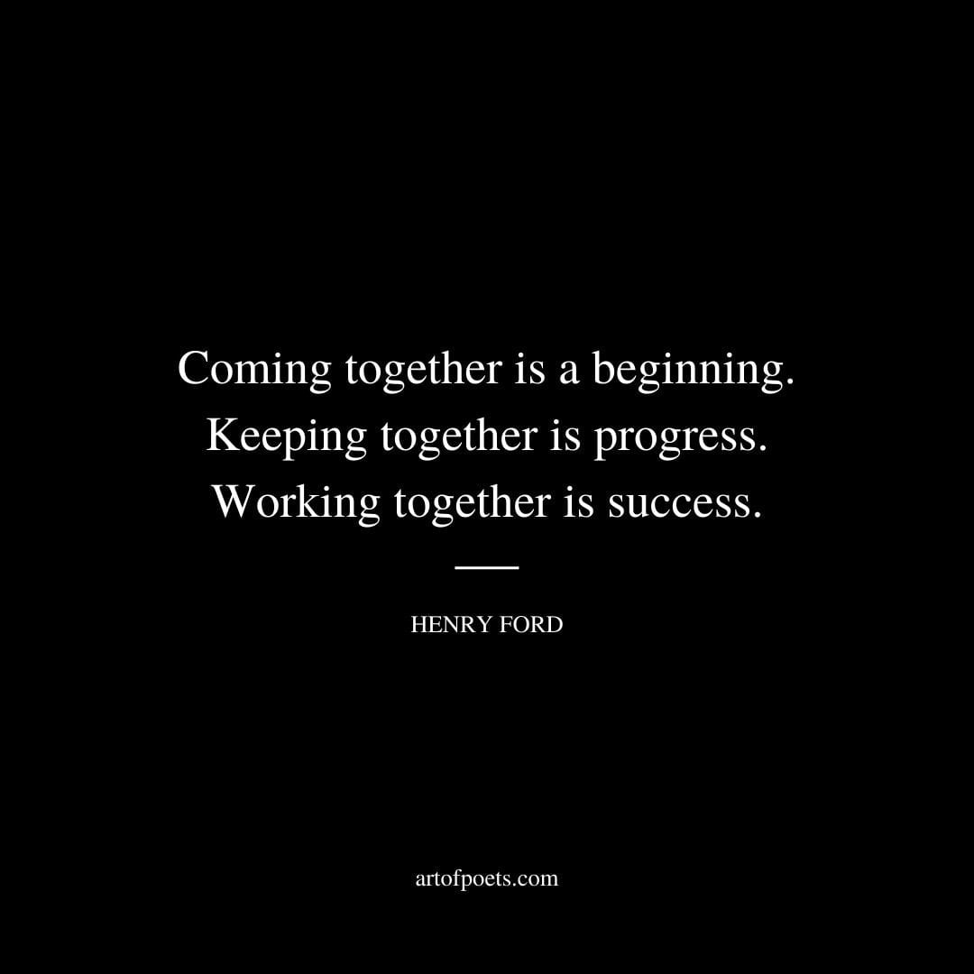 Coming together is a beginning. Keeping together is progress. Working together is success. Henry Ford