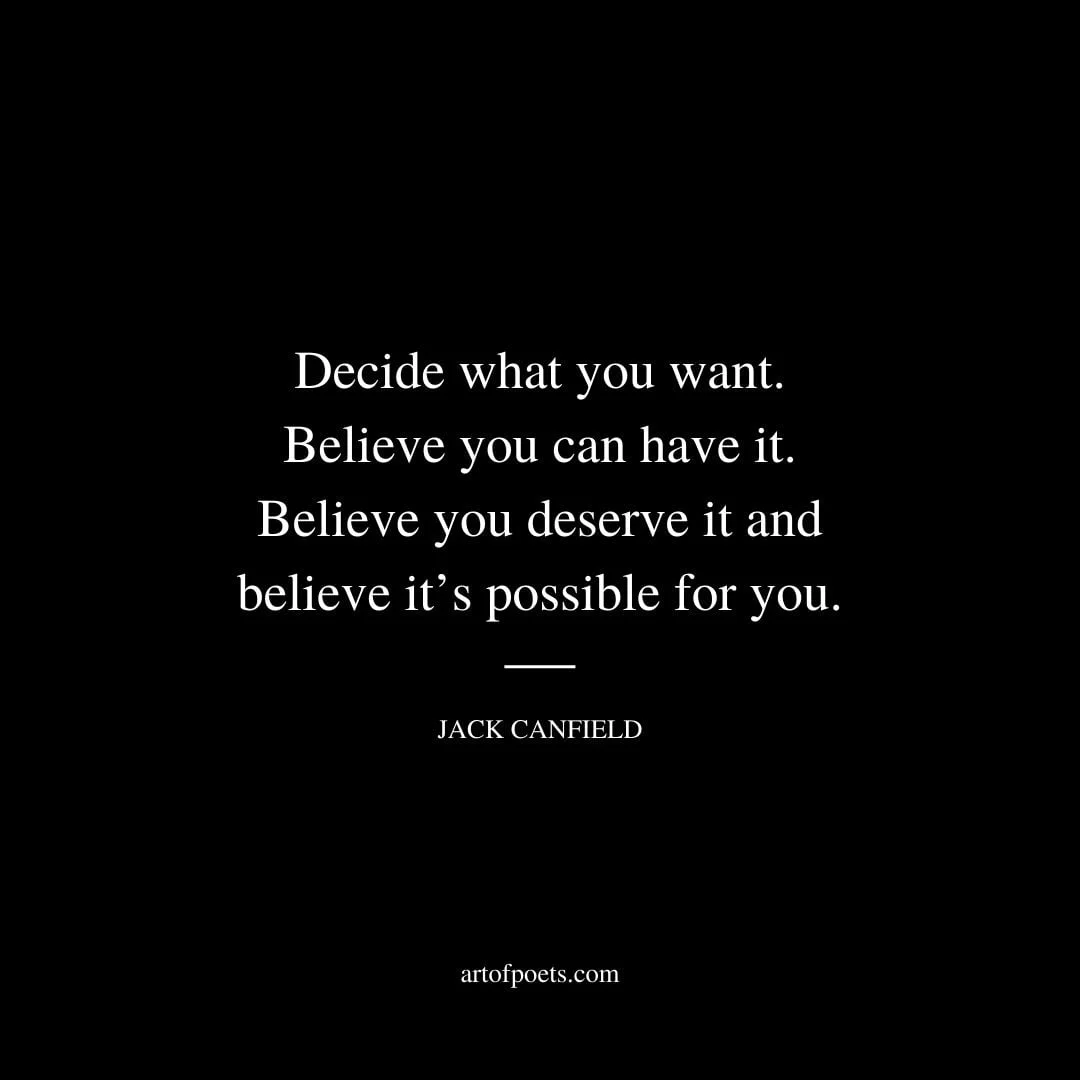 Decide what you want. Believe you can have it. Believe you deserve it and believe its possible for you. – Jack Canfield