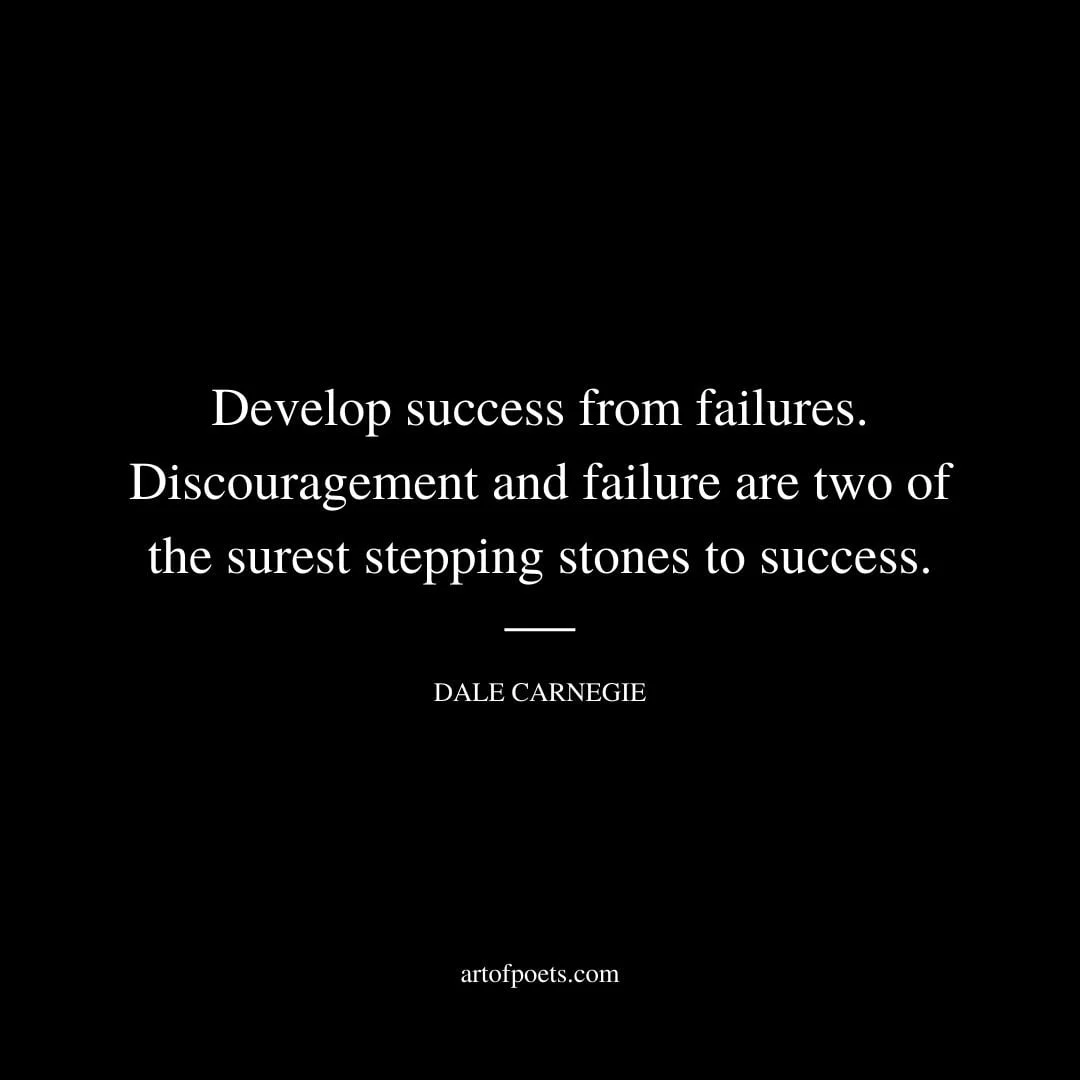 Develop success from failures. Discouragement and failure are two of the surest stepping stones to success. Dale Carnegie