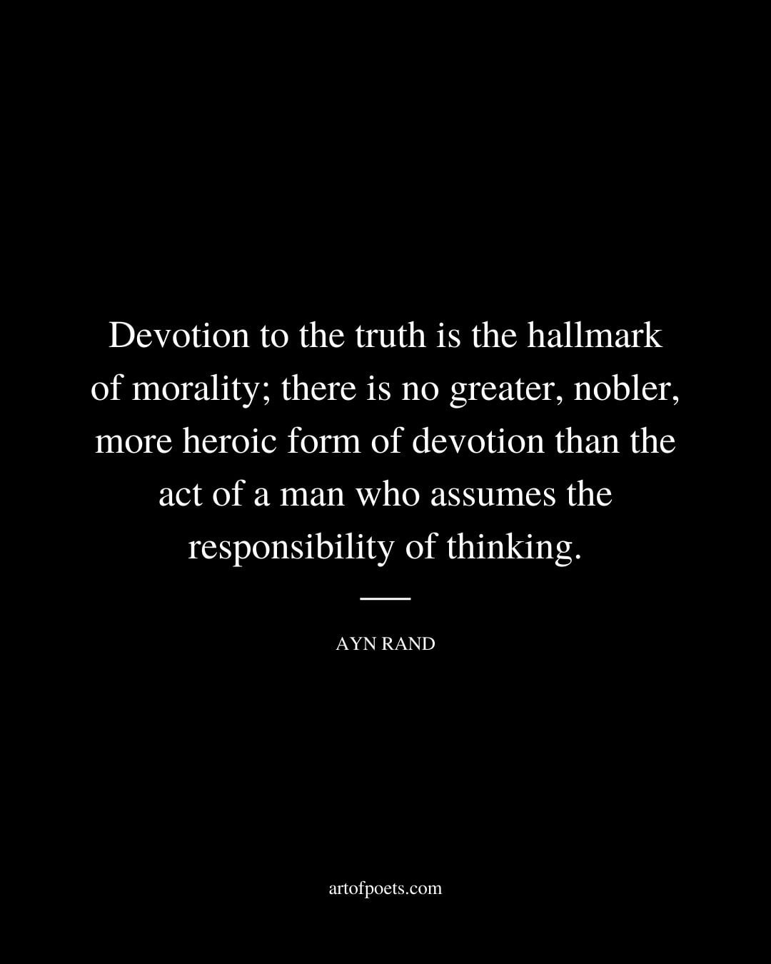 Devotion to the truth is the hallmark of morality there is no greater nobler more heroic form of devotion than the act of a man who assumes the responsibility of thinking