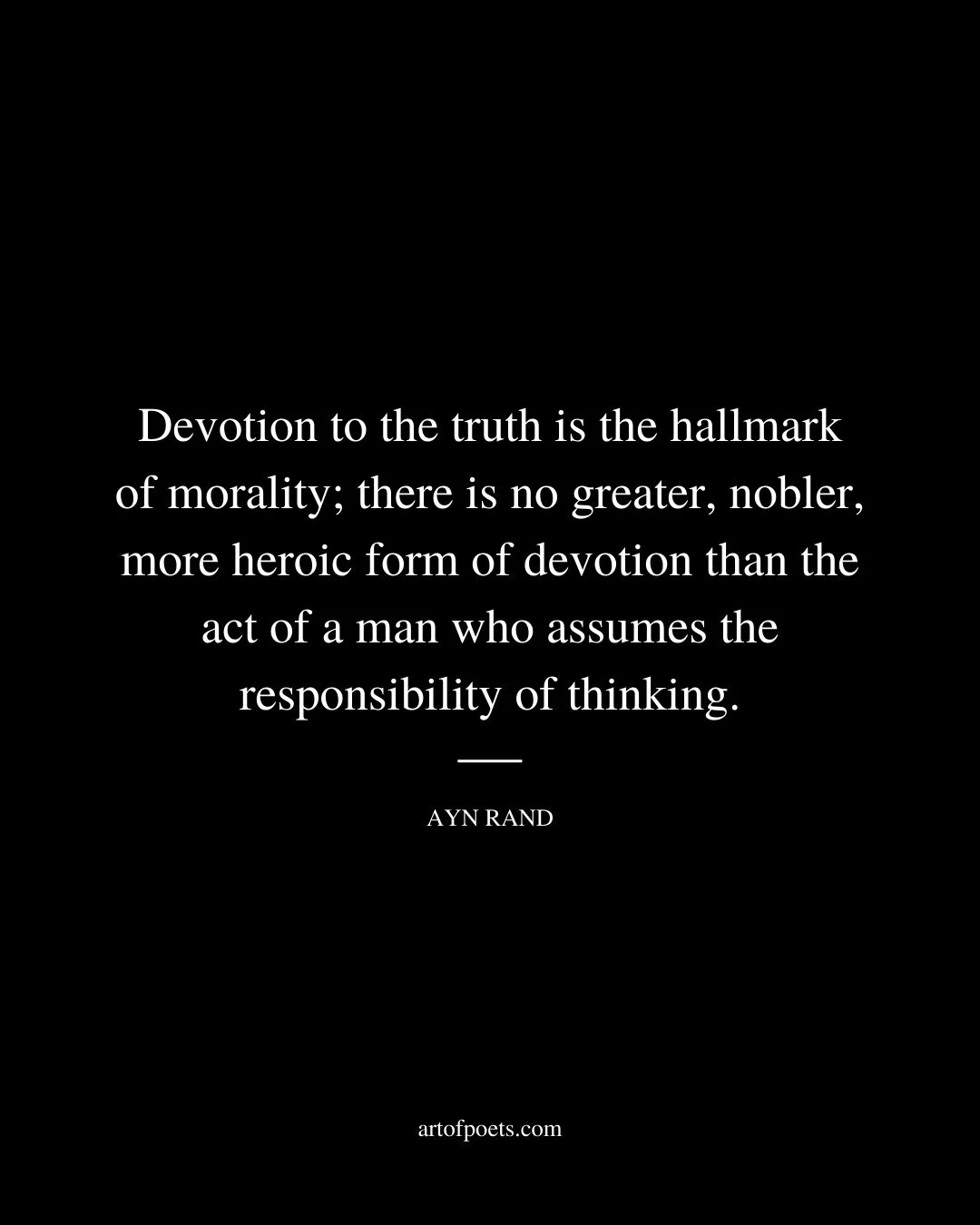 Devotion to the truth is the hallmark of morality there is no greater nobler more heroic form of devotion than the act of a man who assumes the responsibility of thinking