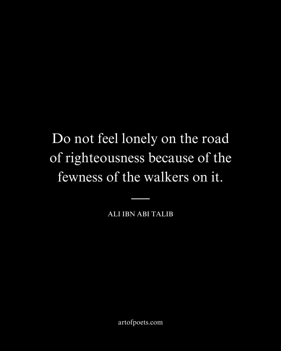 Do not feel lonely on the road of righteousness because of the fewness of the walkers on it