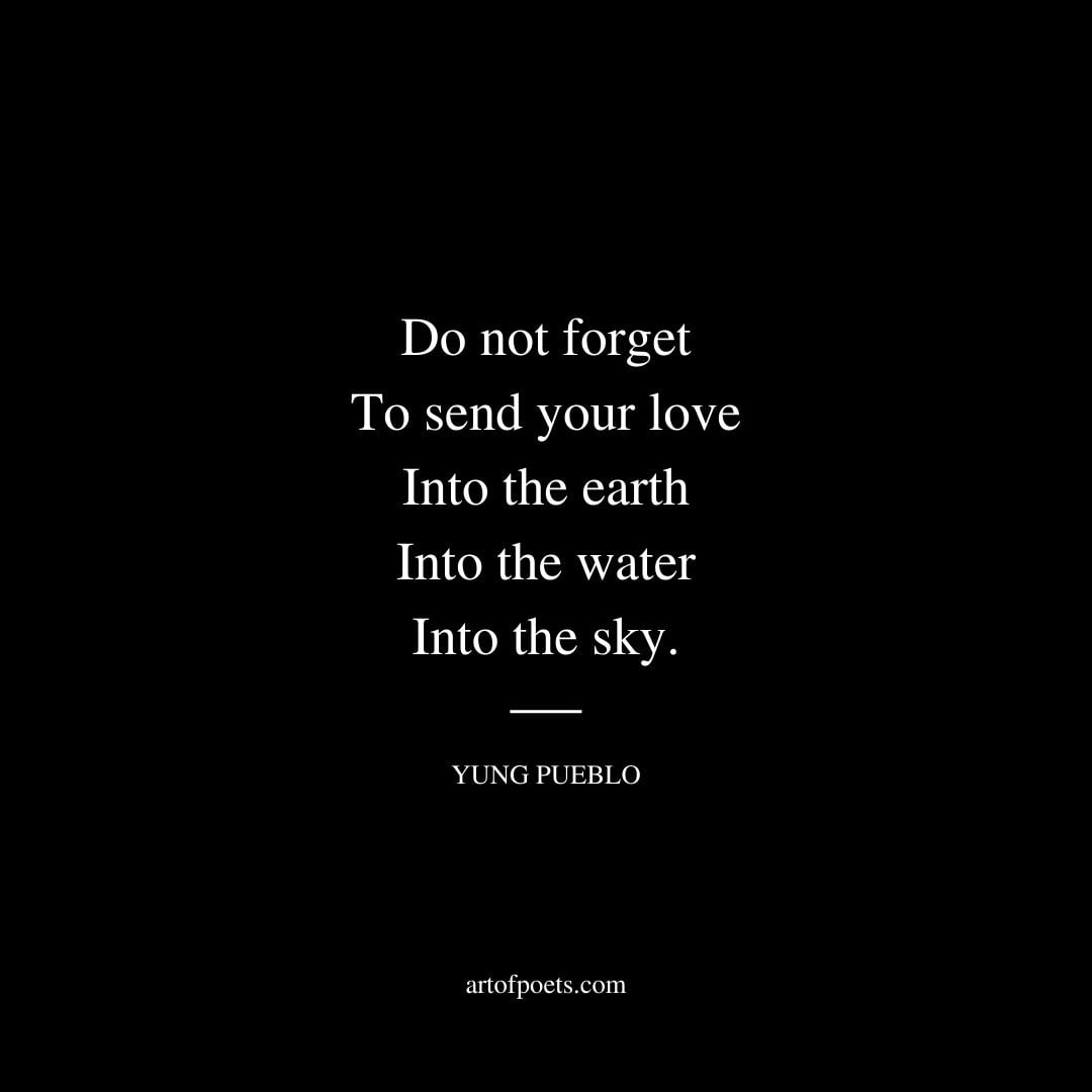 Do not forget To send your love Into the earth Into the water Into the sky