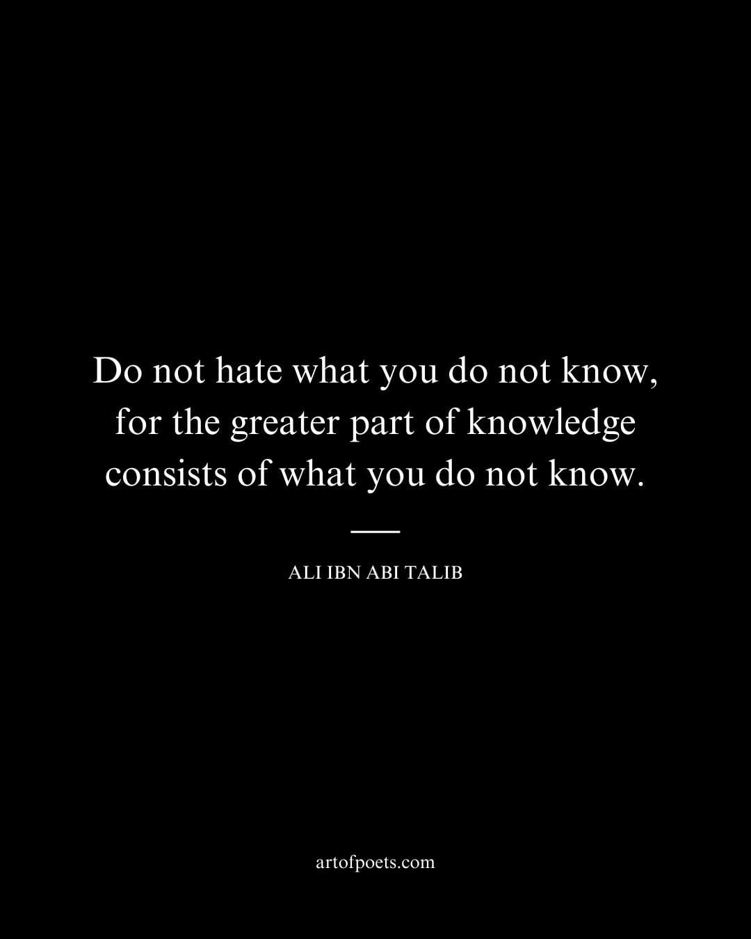 Do not hate what you do not know for the greater part of knowledge consists of what you do not know