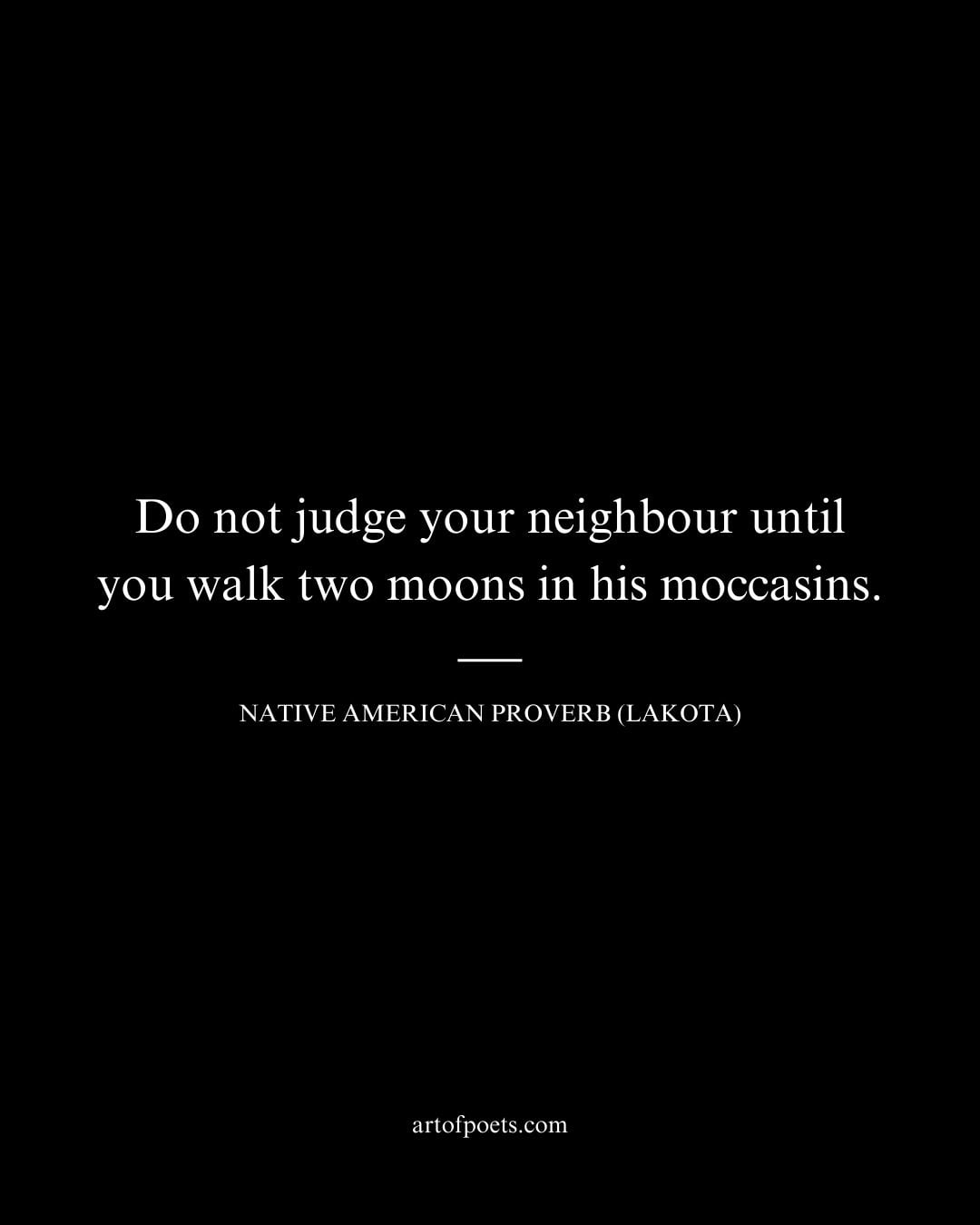 Do not judge your neighbour until you walk two moons in his moccasins