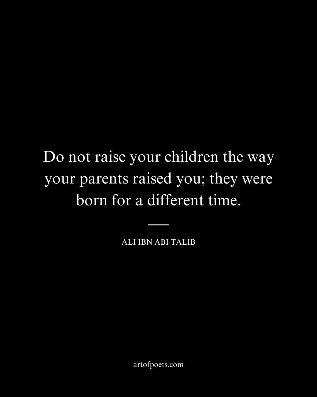 Do not raise your children the way your parents raised you they were born for a different time