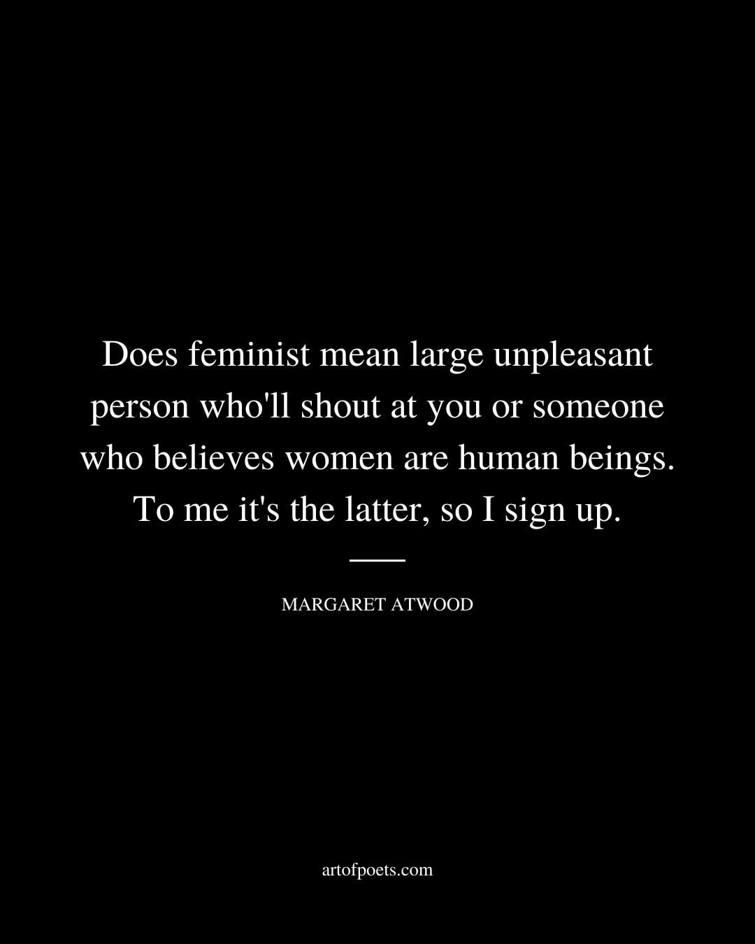Does feminist mean large unpleasant person wholl shout at you or someone who believes women are human beings. To me its the latter so I sign up