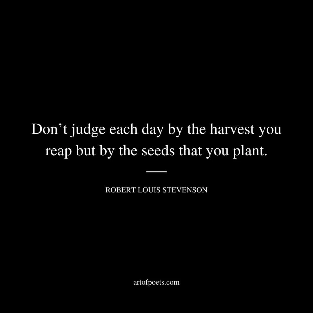 Dont judge each day by the harvest you reap but by the seeds that you plant – Robert Louis Stevenson