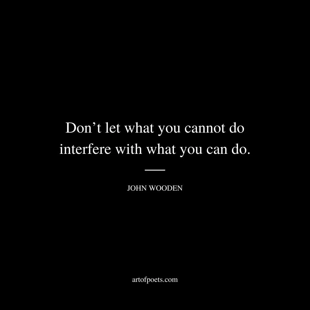 Dont let what you cannot do interfere with what you can do – John Wooden