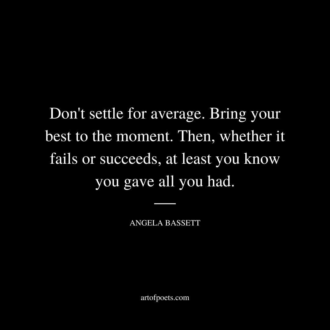 Dont settle for average. Bring your best to the moment. Then whether it fails or succeeds at least you know you gave all you had. Angela Bassett