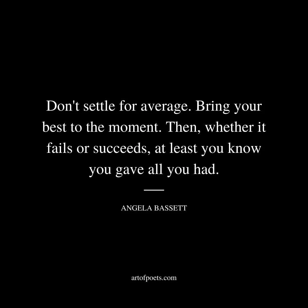 Dont settle for average. Bring your best to the moment. Then whether it fails or succeeds at least you know you gave all you had. Angela Bassett