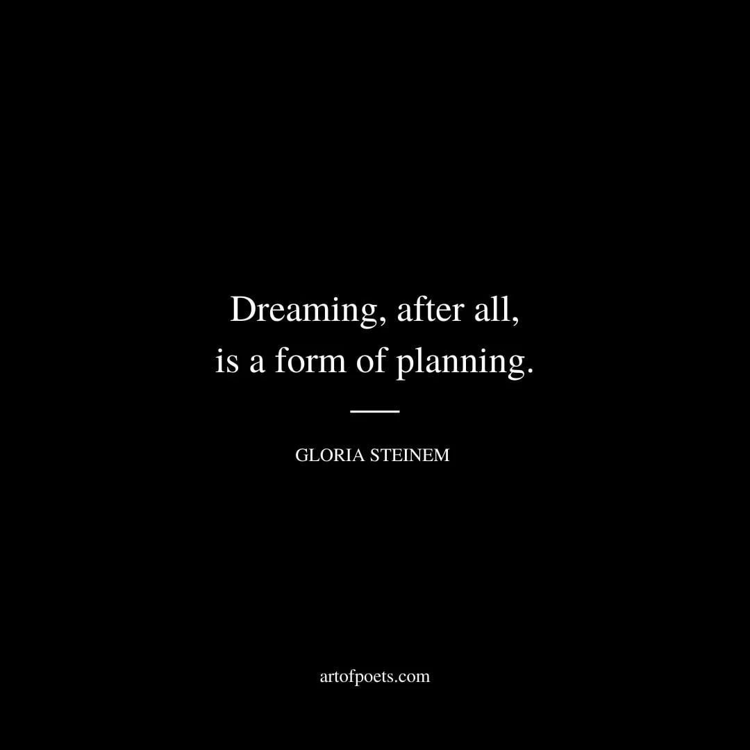 Dreaming after all is a form of planning. – Gloria Steinem
