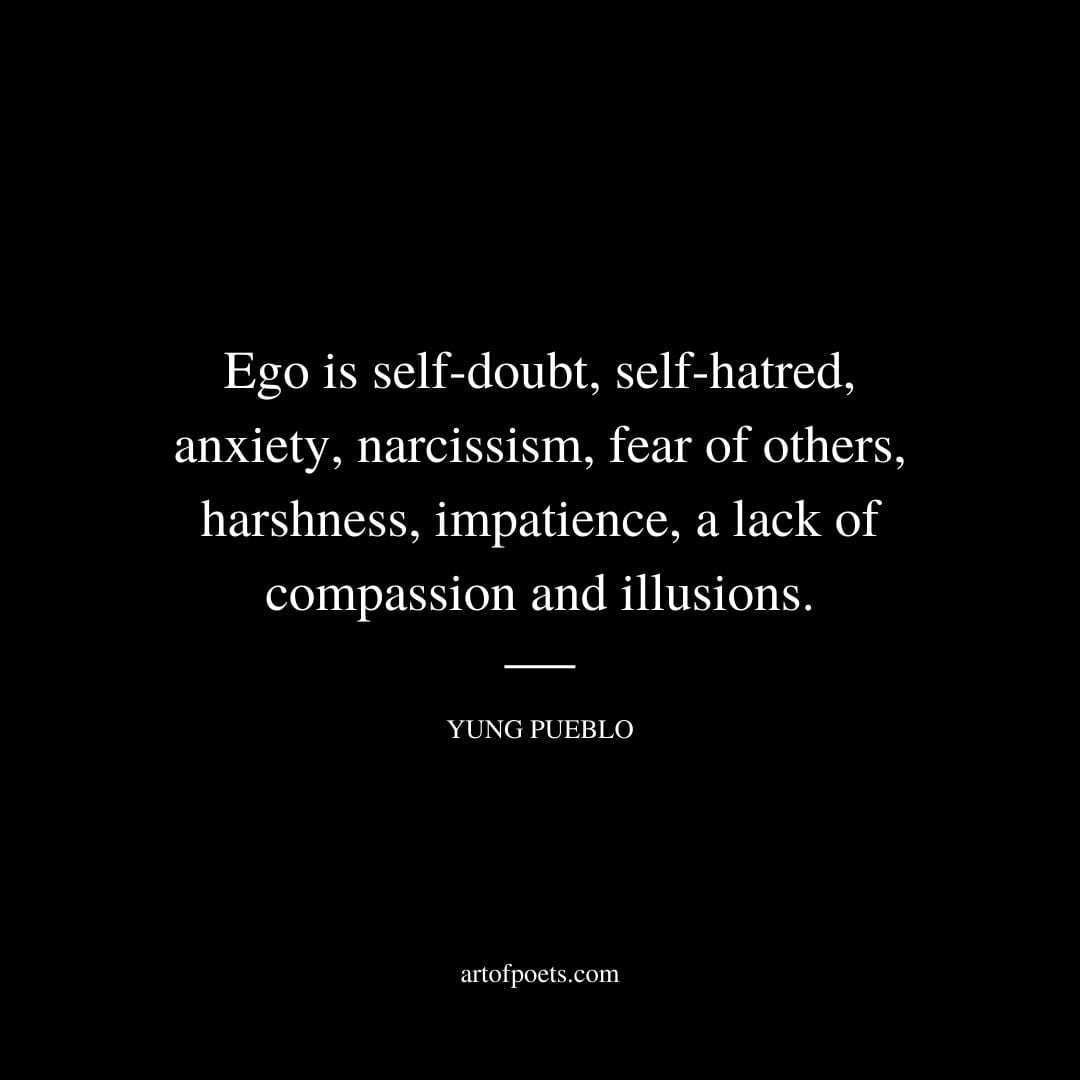 Ego is self doubt self hatred anxiety narcissism fear of others harshness impatience a lack of compassion and illusions