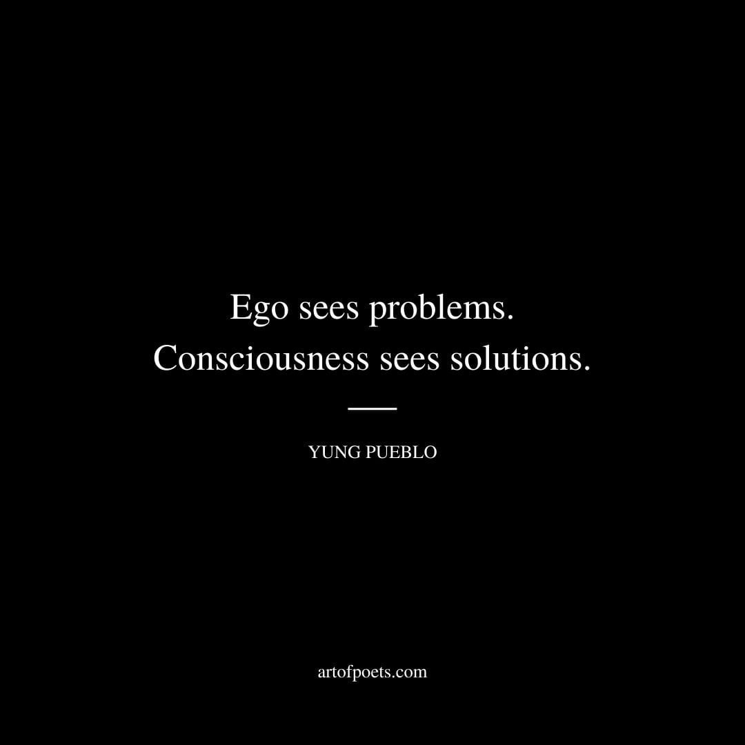 Ego sees problems consciousness sees solutions. Yung Pueblo