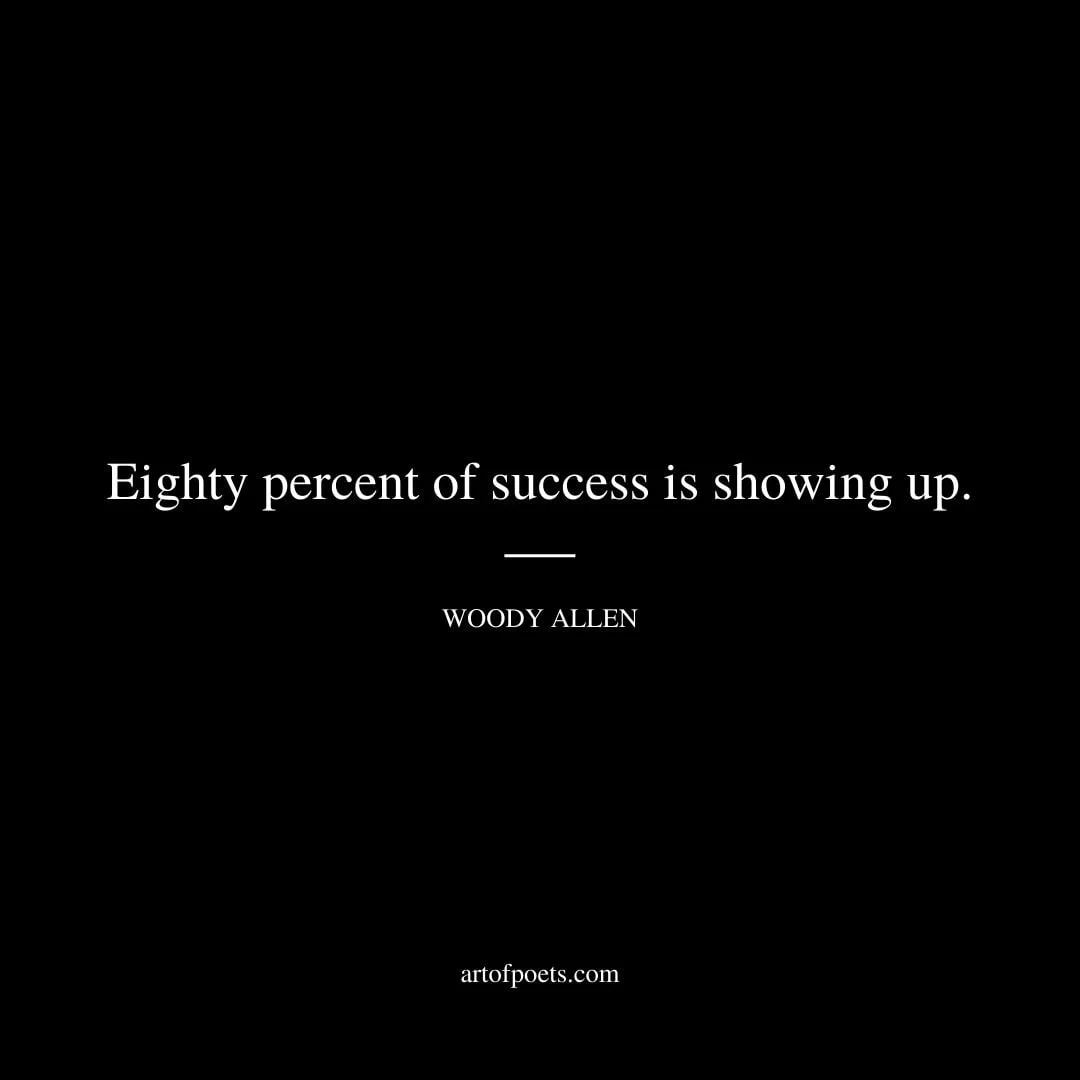 Eighty percent of success is showing up. – Woody Allen