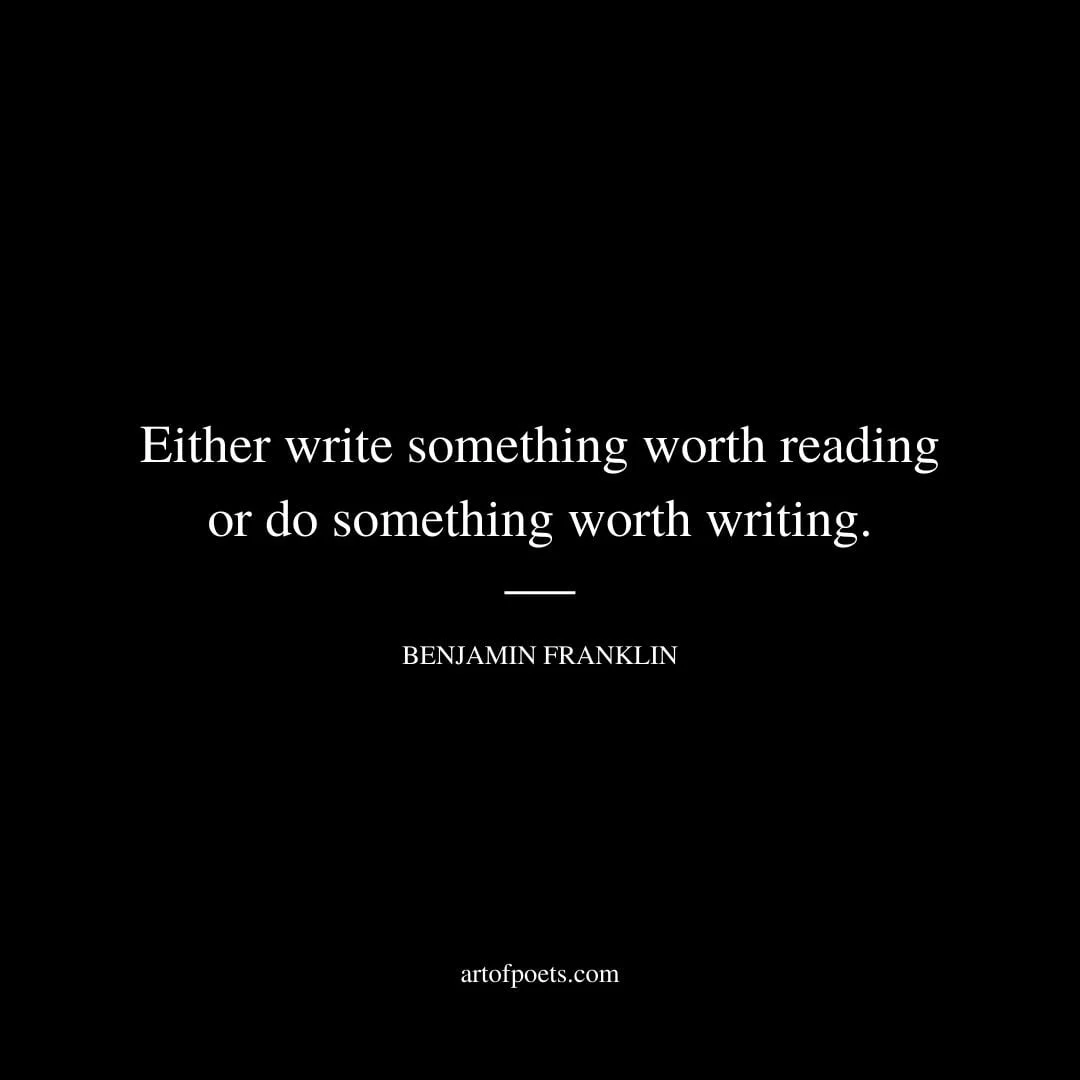Either write something worth reading or do something worth writing. – Benjamin Franklin