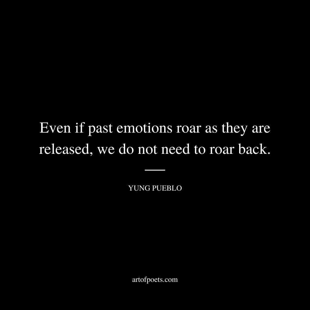 Even if past emotions roar as they are released we do not need to roar back