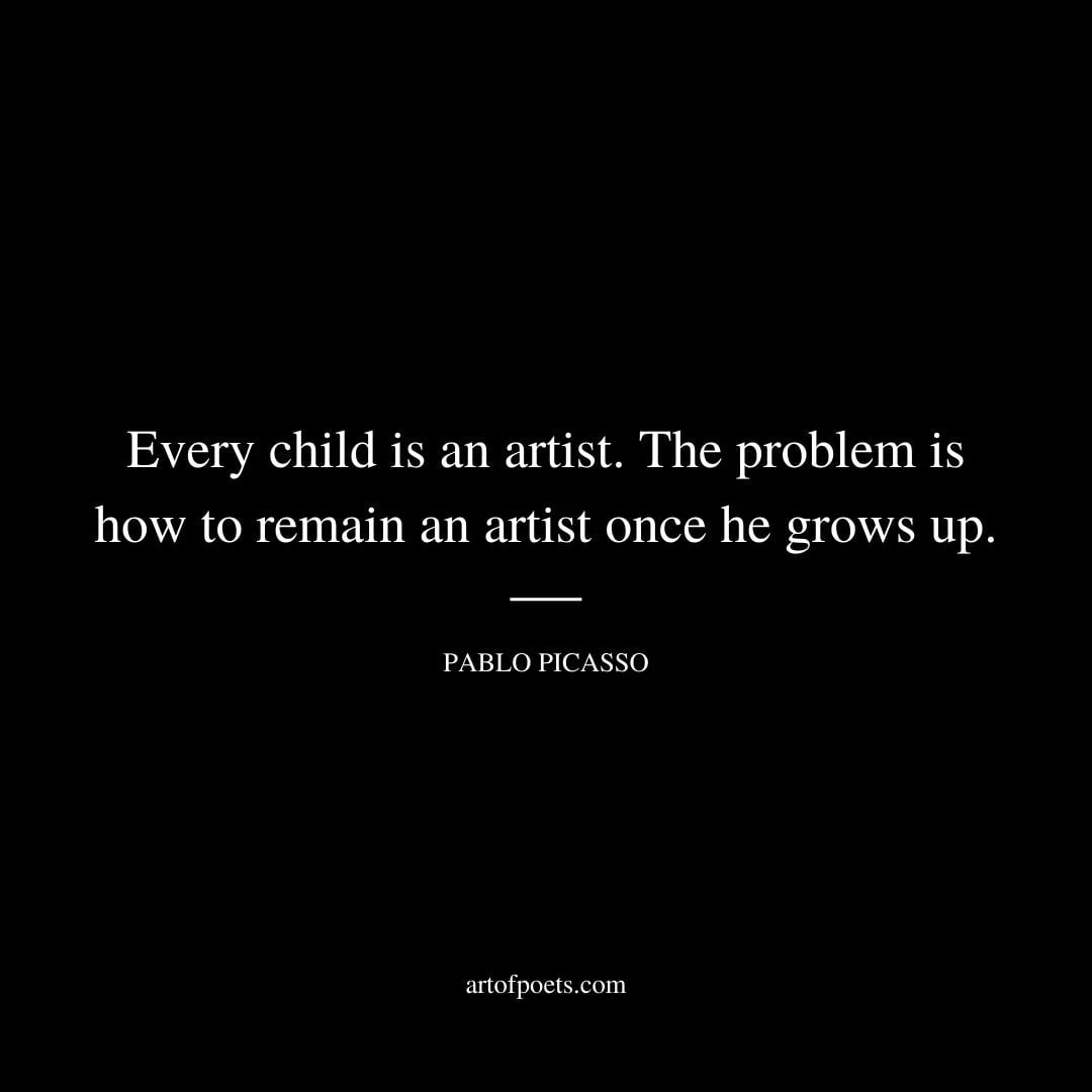 Every child is an artist. The problem is how to remain an artist once he grows up. – Pablo Picasso