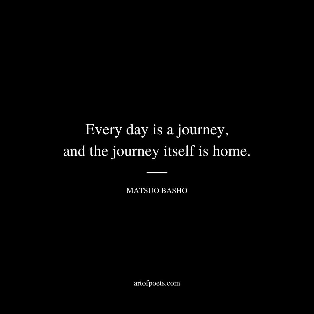 Every day is a journey and the journey itself is home. – Matsuo Basho