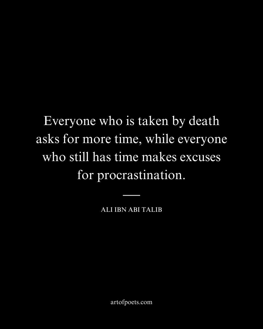Everyone who is taken by death asks for more time while everyone who still has time makes excuses for procrastination