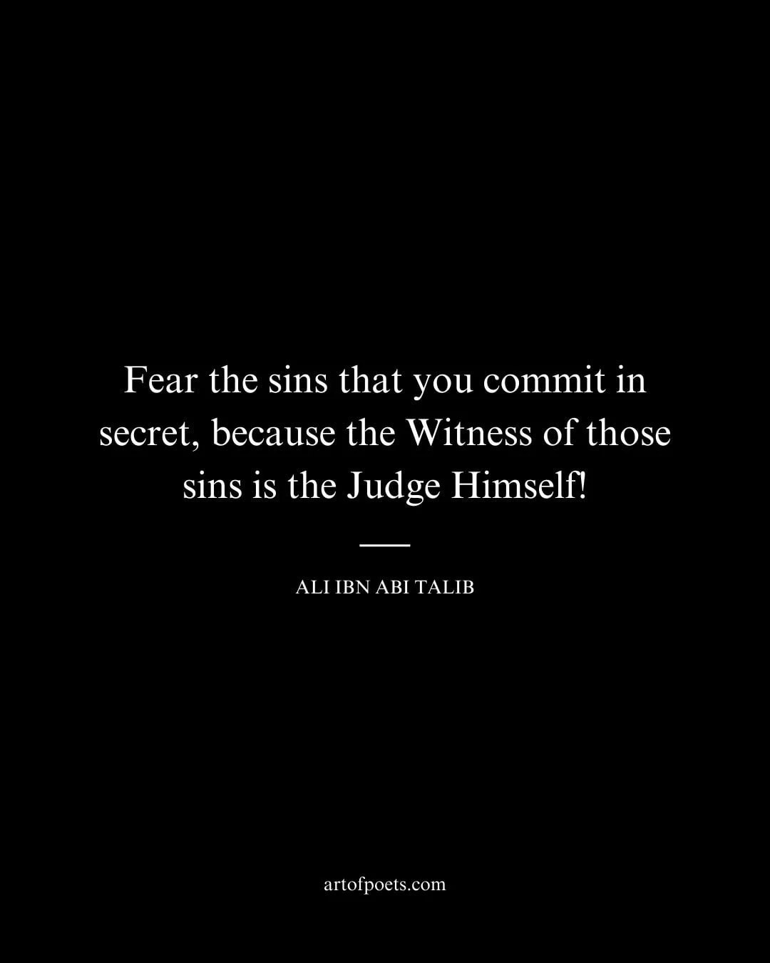 Fear the sins that you commit in secret because the Witness of those sins is the Judge Himself