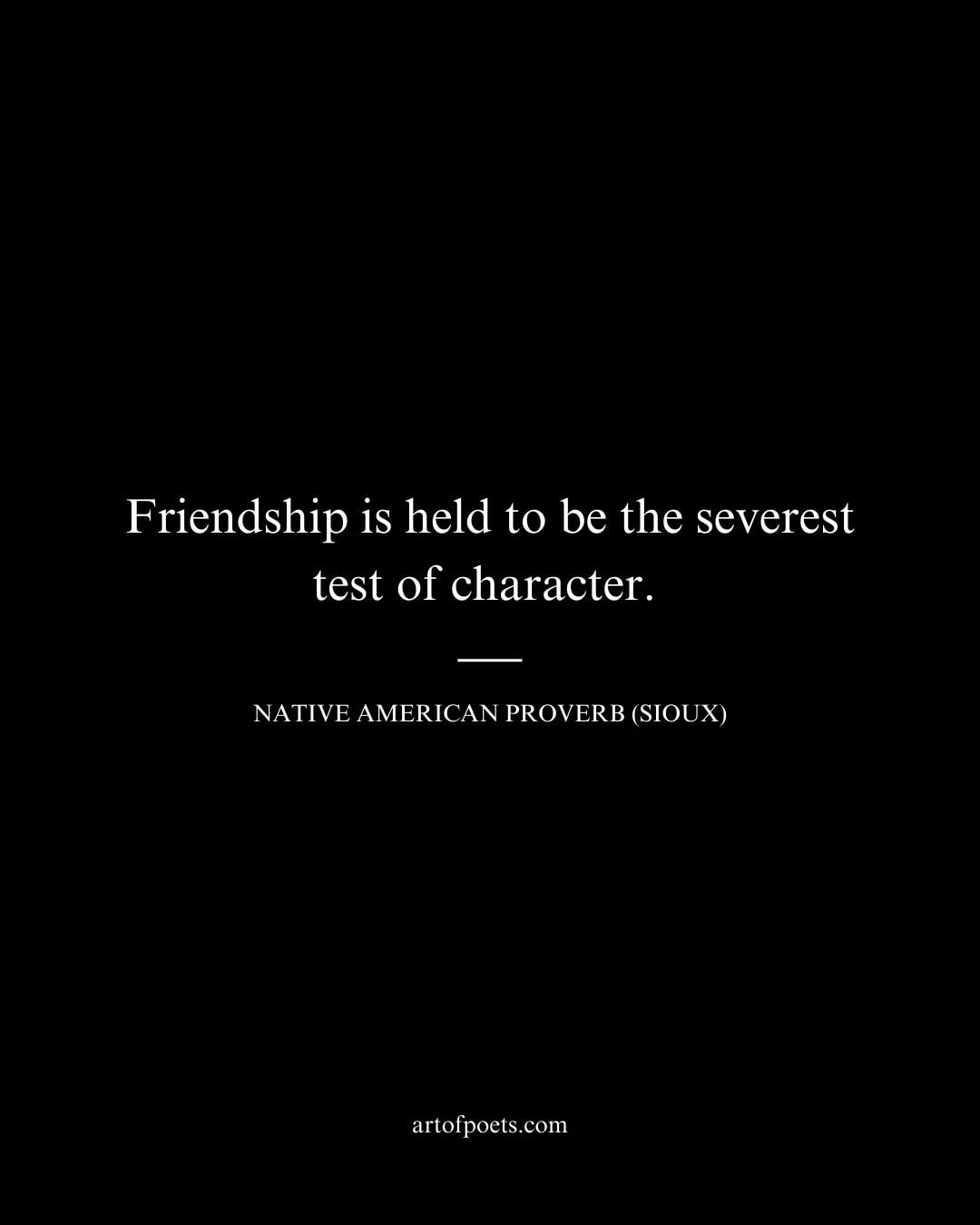 Friendship is held to be the severest test of character