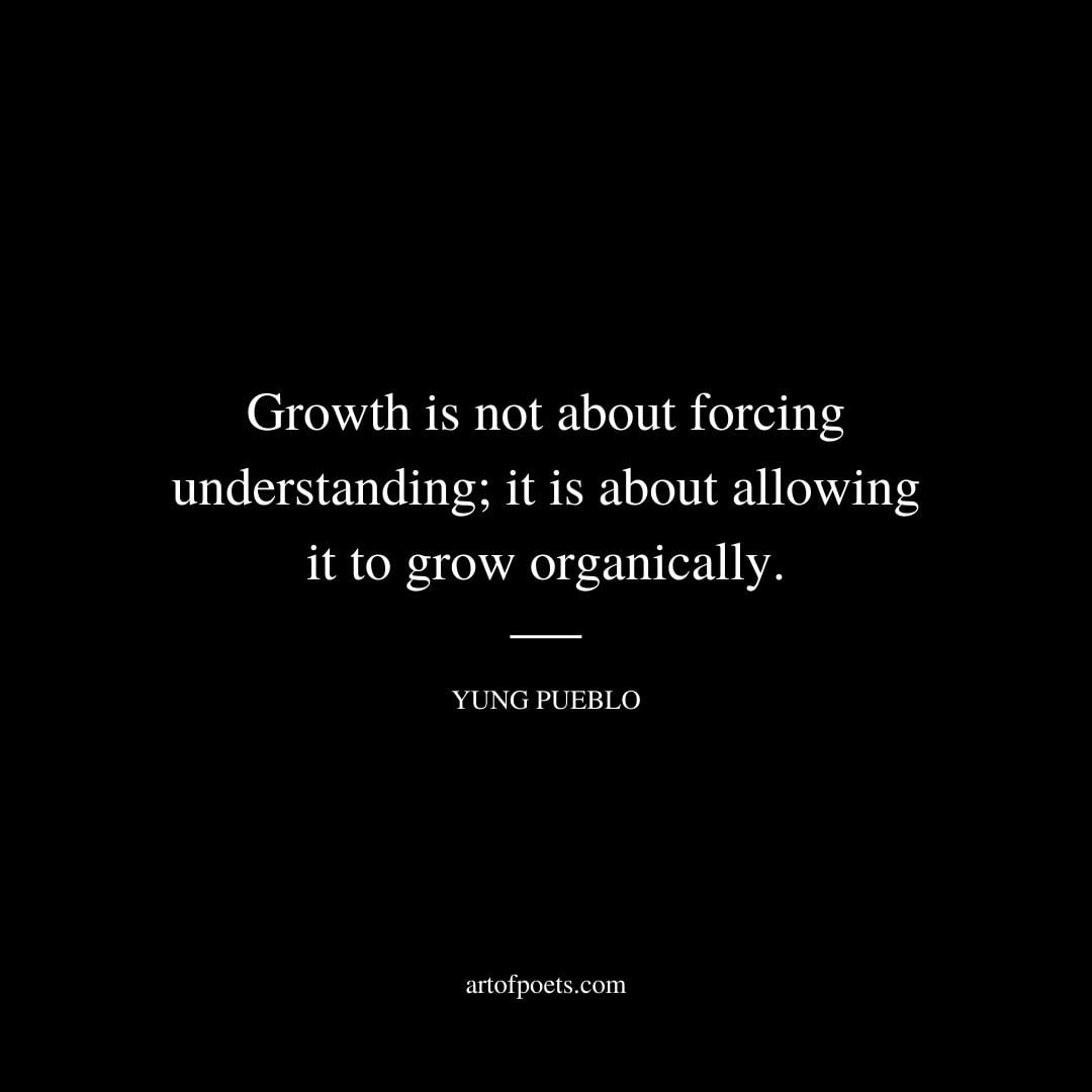 Growth is not about forcing understanding it is about allowing it to grow organically