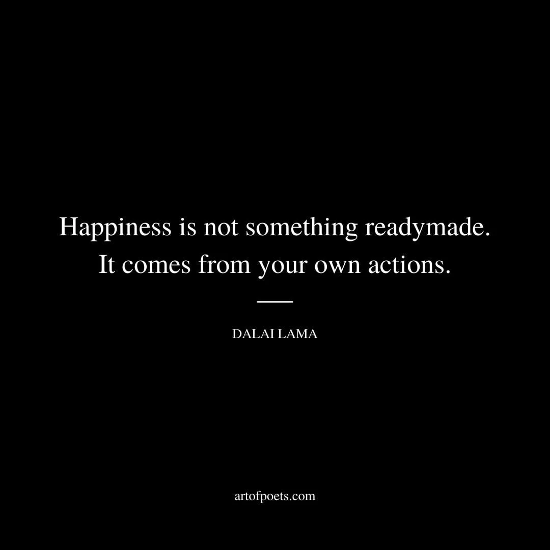 Happiness is not something readymade. It comes from your own actions. – Dalai Lama