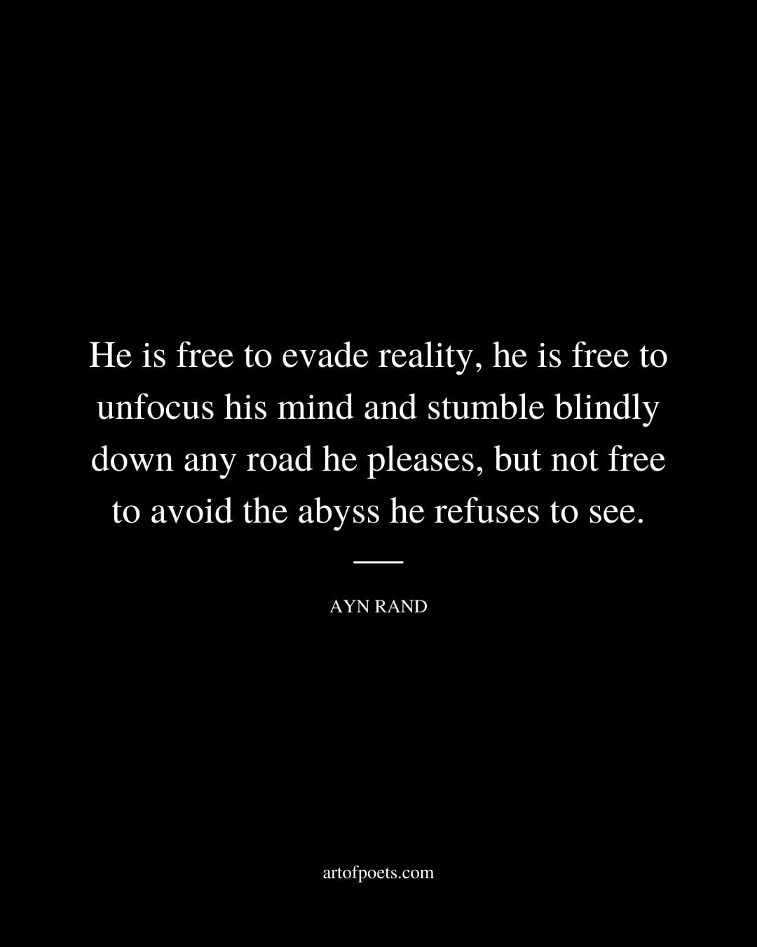 He is free to evade reality he is free to unfocus his mind and stumble blindly down any road he pleases but not free to avoid the abyss he refuses to see