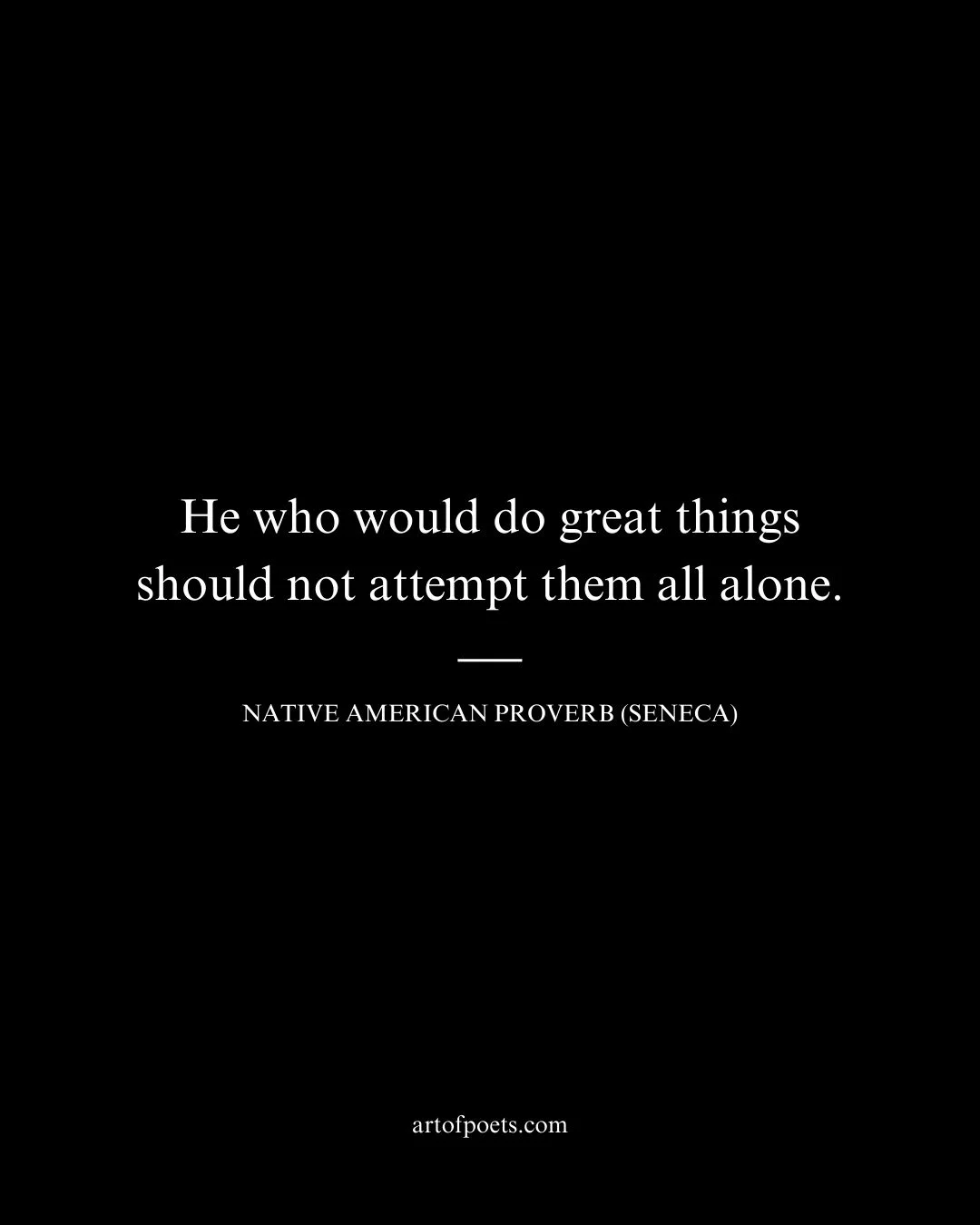 He who would do great things should not attempt them all alone