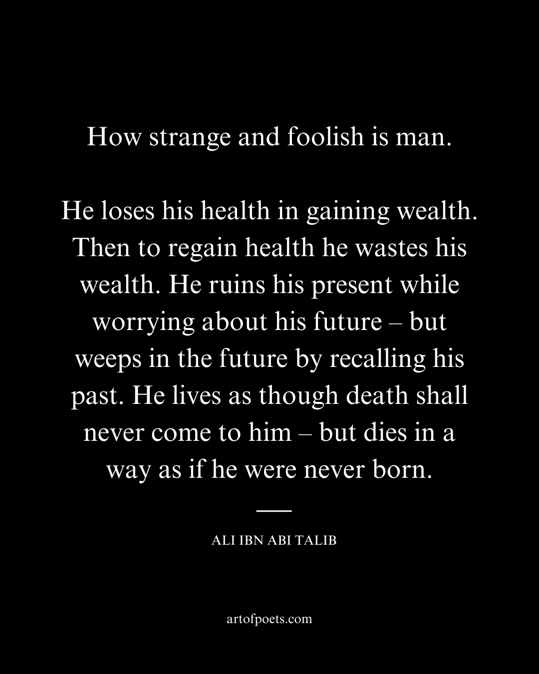 How strange and foolish is man. He loses his health in gaining wealth. Then to regain health he wastes his wealth.