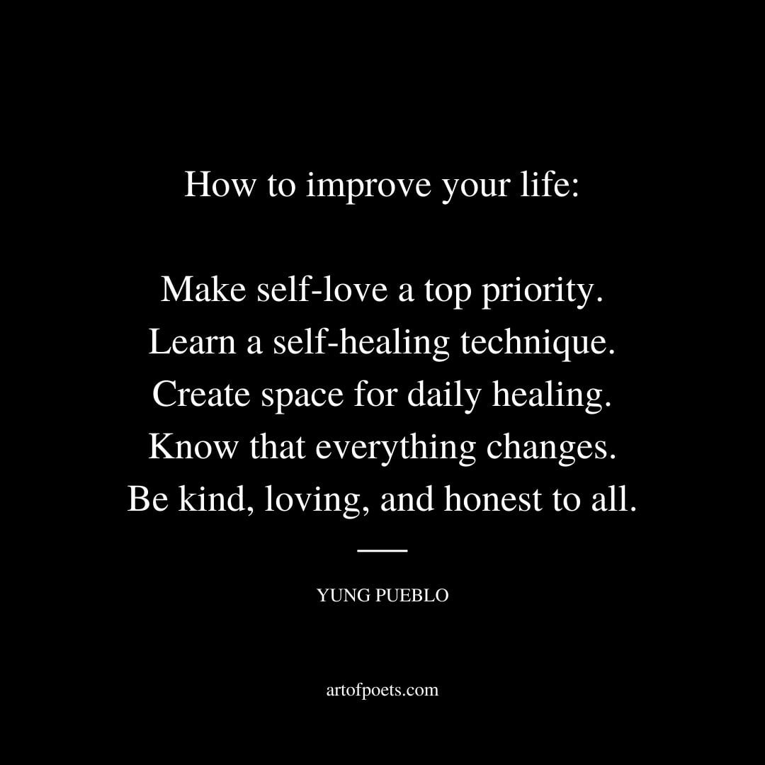 How to improve your life Make self love a top priority. Learn a self healing technique. Create space for daily healing