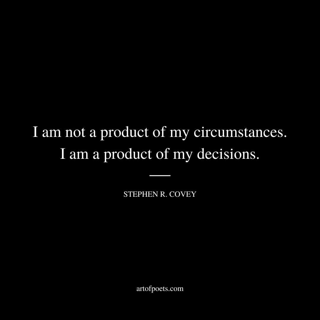 I am not a product of my circumstances. I am a product of my decisions. Stephen R. Covey