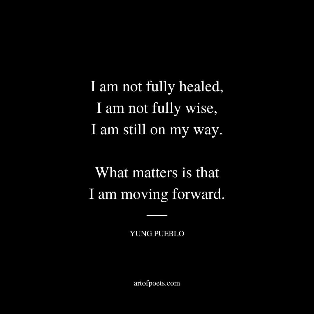 I am not fully healed I am not fully wise I am still on my way. What matters is that I am moving forward. – Yung Pueblo