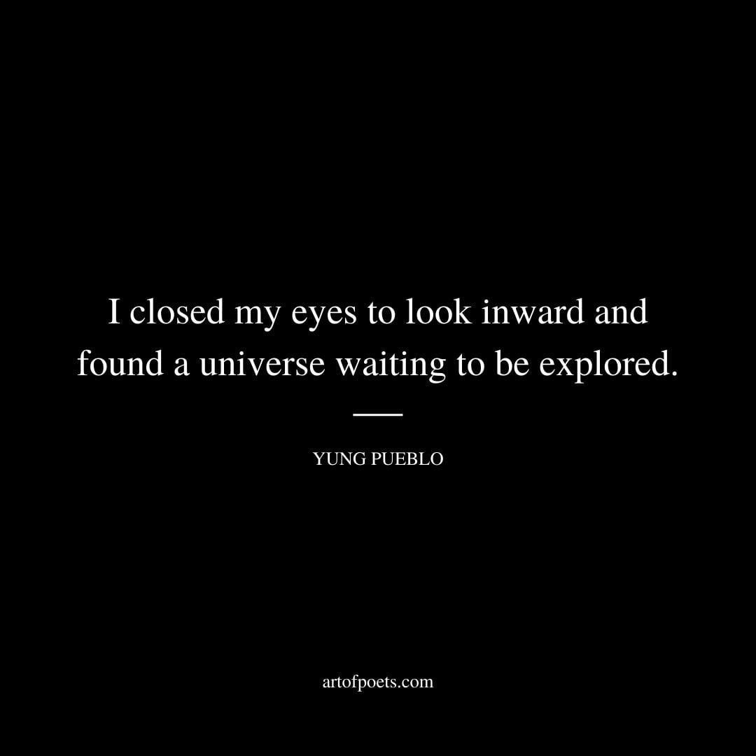 I closed my eyes to look inward and found a universe waiting to be explored. Yung Pueblo