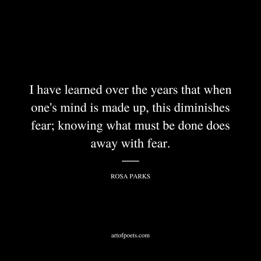 I have learned over the years that when ones mind is made up this diminishes fear. –Rosa Parks