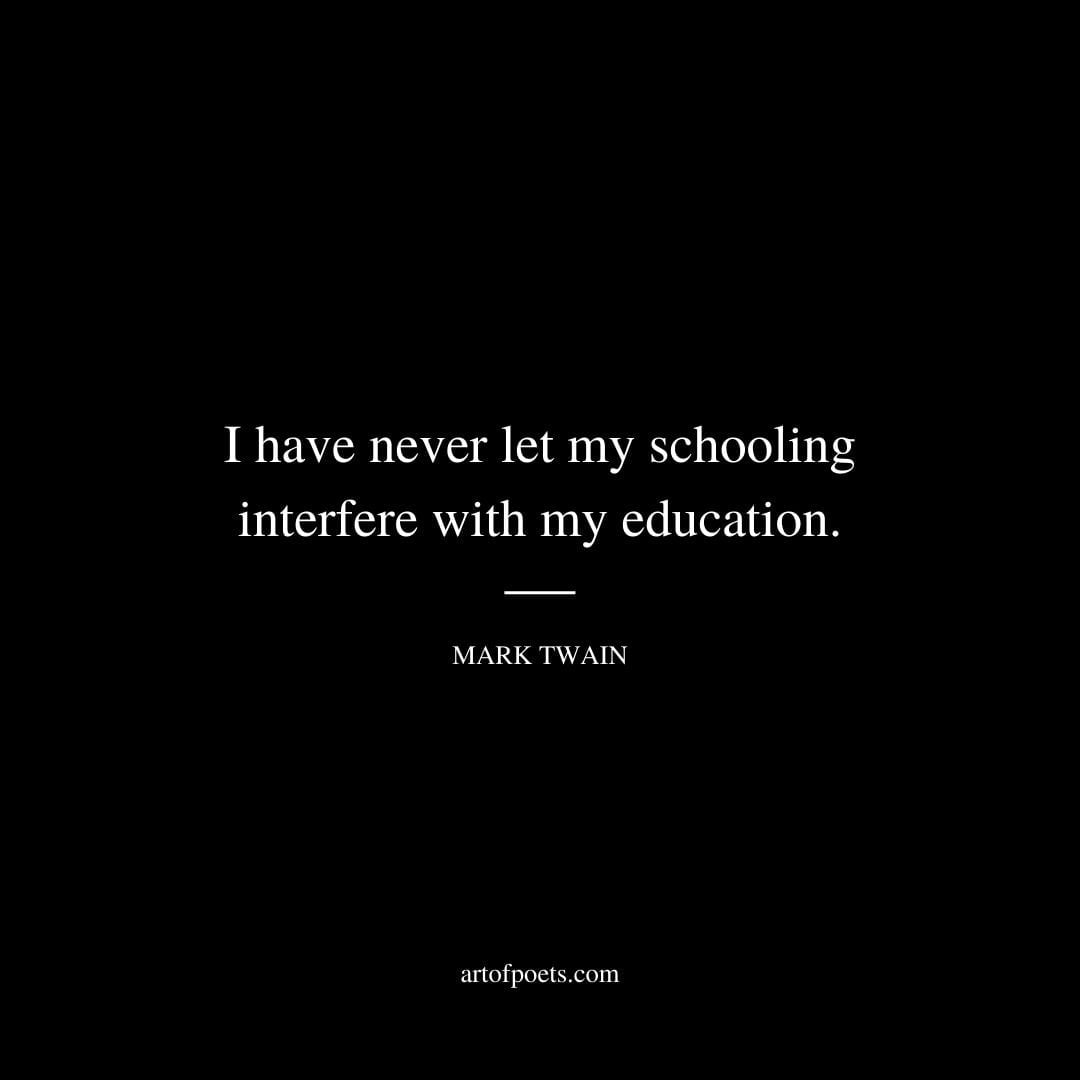 I have never let my schooling interfere with my education. Mark Twain