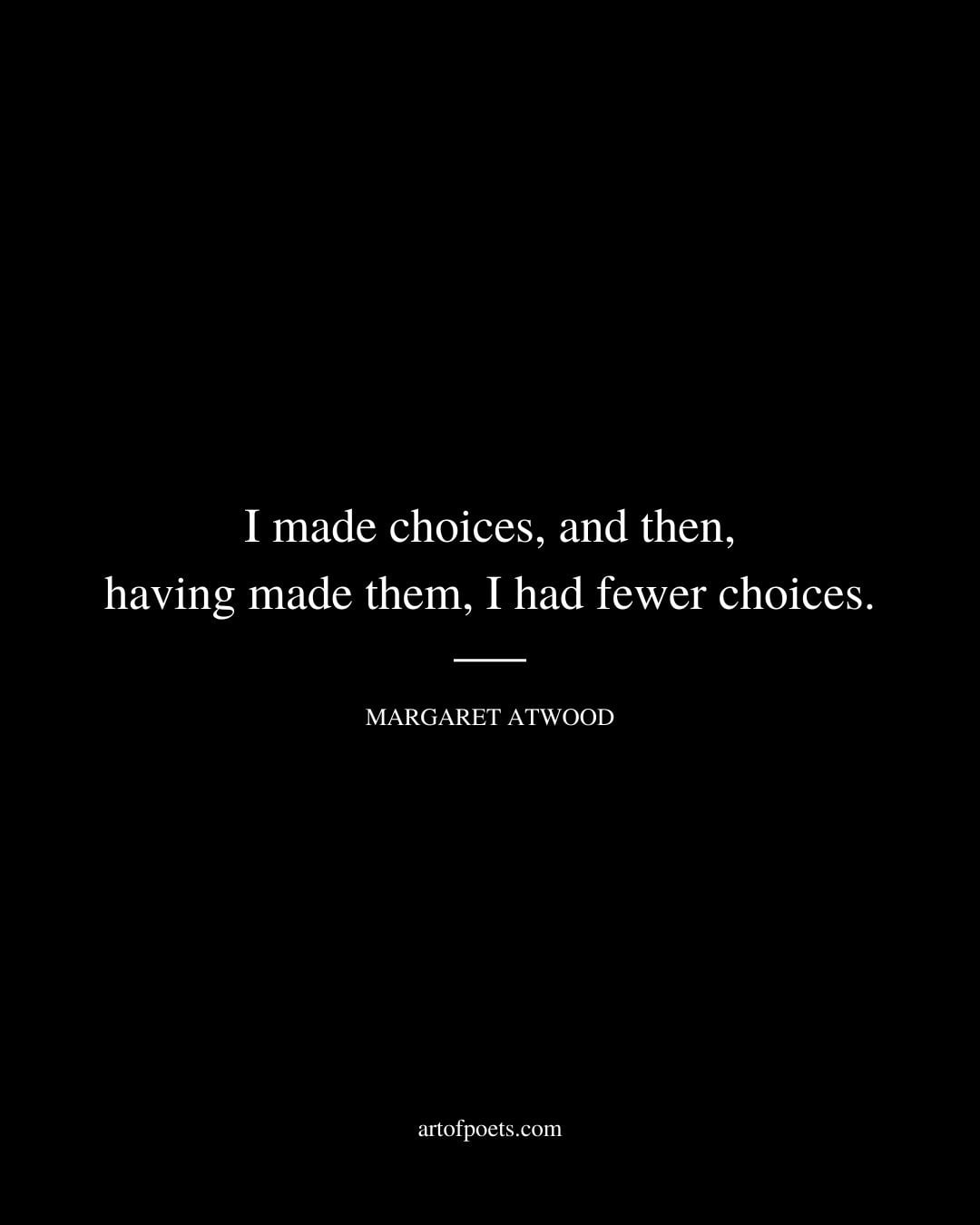 I made choices and then having made them I had fewer choices. Margaret Atwood