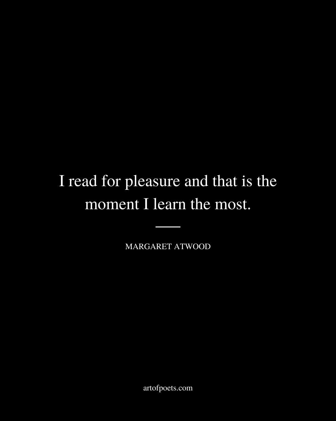 I read for pleasure and that is the moment I learn the most. Margaret Atwood 1