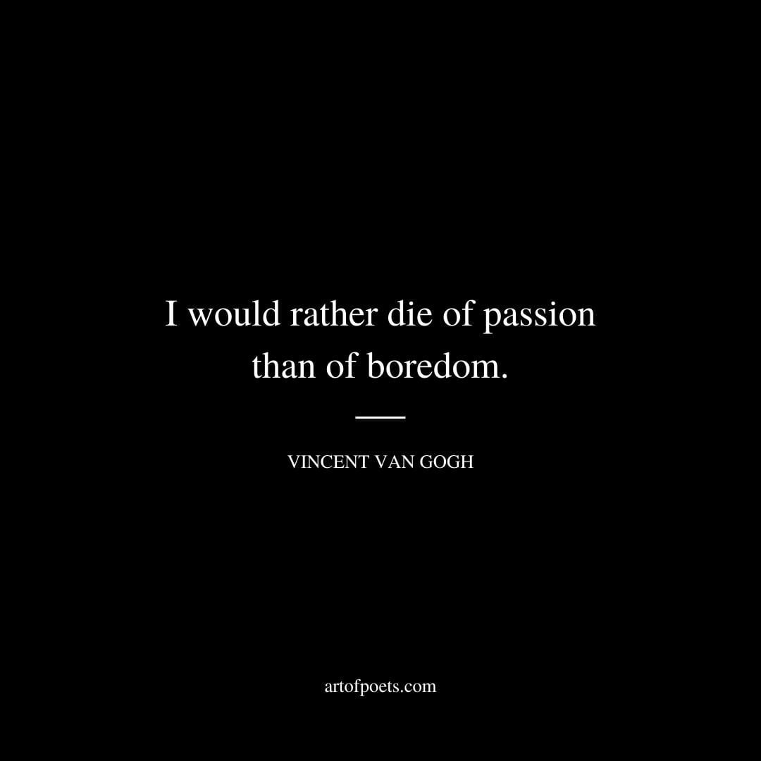 I would rather die of passion than of boredom. – Vincent van Gogh