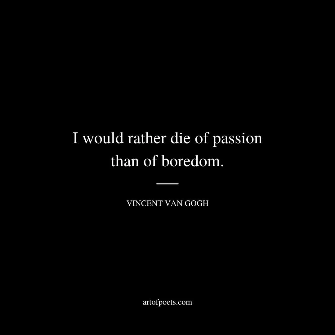 I would rather die of passion than of boredom. – Vincent van Gogh