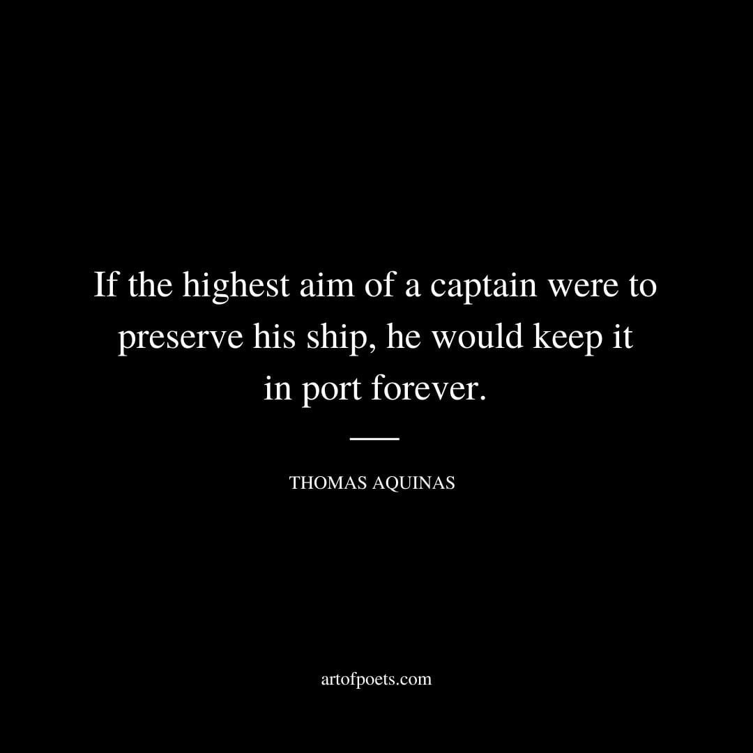 If the highest aim of a captain were to preserve his ship he would keep it in port forever. Thomas Aquinas